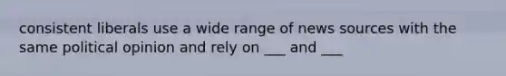 consistent liberals use a wide range of news sources with the same political opinion and rely on ___ and ___