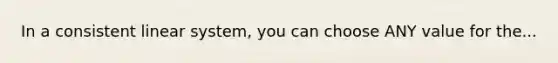 In a consistent linear system, you can choose ANY value for the...