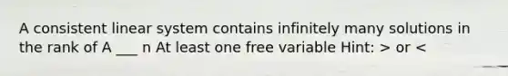 A consistent linear system contains infinitely many solutions in the rank of A ___ n At least one free variable Hint: > or <