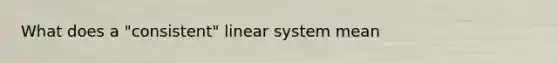 What does a "consistent" linear system mean