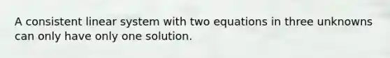 A consistent linear system with two equations in three unknowns can only have only one solution.