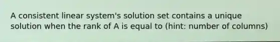 A consistent linear system's solution set contains a unique solution when the rank of A is equal to (hint: number of columns)