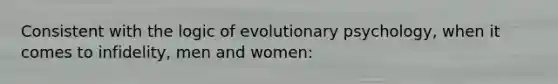 Consistent with the logic of evolutionary psychology, when it comes to infidelity, men and women: