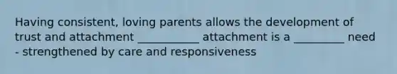 Having consistent, loving parents allows the development of trust and attachment ___________ attachment is a _________ need - strengthened by care and responsiveness