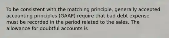 To be consistent with the matching principle, <a href='https://www.questionai.com/knowledge/kwjD9YtMH2-generally-accepted-accounting-principles' class='anchor-knowledge'>generally accepted accounting principles</a> (GAAP) require that bad debt expense must be recorded in the period related to the sales. The allowance for doubtful accounts is