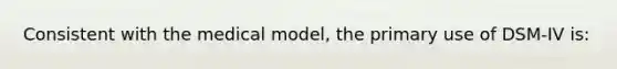 Consistent with the medical model, the primary use of DSM-IV is: