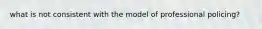 what is not consistent with the model of professional policing?