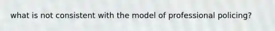 what is not consistent with the model of professional policing?