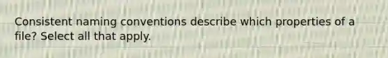 Consistent naming conventions describe which properties of a file? Select all that apply.