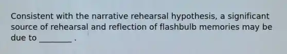 Consistent with the narrative rehearsal hypothesis, a significant source of rehearsal and reflection of flashbulb memories may be due to ________ .