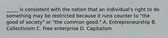 _____ is consistent with the notion that an individual's right to do something may be restricted because it runs counter to "the good of society" or "the common good." A. Entrepreneurship B. Collectivism C. Free enterprise D. Capitalism