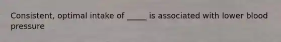 Consistent, optimal intake of _____ is associated with lower blood pressure