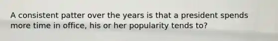 A consistent patter over the years is that a president spends more time in office, his or her popularity tends to?