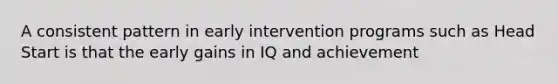 A consistent pattern in early intervention programs such as Head Start is that the early gains in IQ and achievement