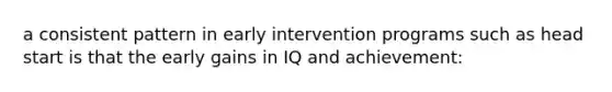 a consistent pattern in early intervention programs such as head start is that the early gains in IQ and achievement: