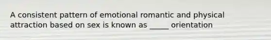 A consistent pattern of emotional romantic and physical attraction based on sex is known as _____ orientation