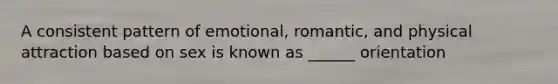 A consistent pattern of emotional, romantic, and physical attraction based on sex is known as ______ orientation