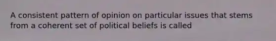 A consistent pattern of opinion on particular issues that stems from a coherent set of political beliefs is called