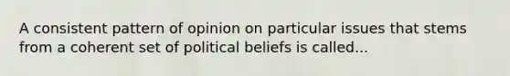 A consistent pattern of opinion on particular issues that stems from a coherent set of political beliefs is called...