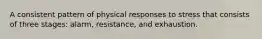 A consistent pattern of physical responses to stress that consists of three stages: alarm, resistance, and exhaustion.