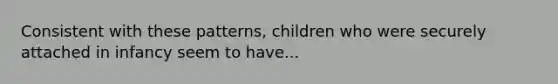 Consistent with these patterns, children who were securely attached in infancy seem to have...