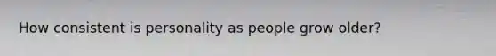 How consistent is personality as people grow older?