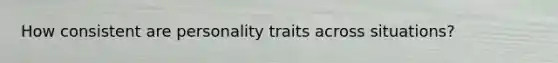 How consistent are personality traits across situations?