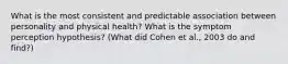 What is the most consistent and predictable association between personality and physical health? What is the symptom perception hypothesis? (What did Cohen et al., 2003 do and find?)