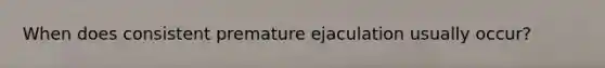 When does consistent premature ejaculation usually occur?