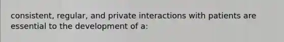 consistent, regular, and private interactions with patients are essential to the development of a: