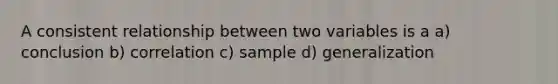 A consistent relationship between two variables is a a) conclusion b) correlation c) sample d) generalization