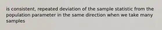 is consistent, repeated deviation of the sample statistic from the population parameter in the same direction when we take many samples