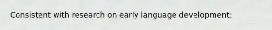 Consistent with research on early language development: