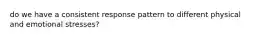 do we have a consistent response pattern to different physical and emotional stresses?