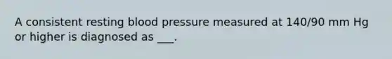 A consistent resting blood pressure measured at 140/90 mm Hg or higher is diagnosed as ___.