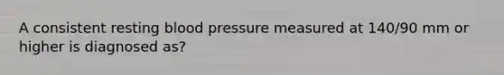 A consistent resting blood pressure measured at 140/90 mm or higher is diagnosed as?