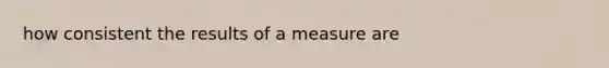 how consistent the results of a measure are