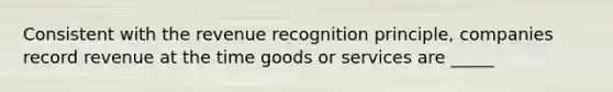 Consistent with the revenue recognition principle, companies record revenue at the time goods or services are _____