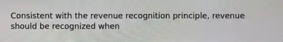 Consistent with the revenue recognition principle, revenue should be recognized when