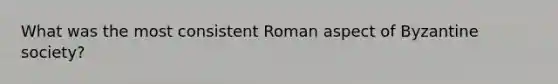 What was the most consistent Roman aspect of Byzantine society?