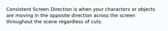 Consistent Screen Direction is when your characters or objects are moving in the opposite direction across the screen throughout the scene regardless of cuts.