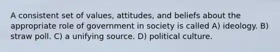 A consistent set of values, attitudes, and beliefs about the appropriate role of government in society is called A) ideology. B) straw poll. C) a unifying source. D) political culture.