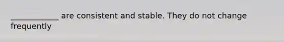 ____________ are consistent and stable. They do not change frequently