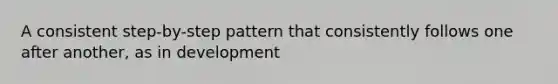 A consistent step-by-step pattern that consistently follows one after another, as in development