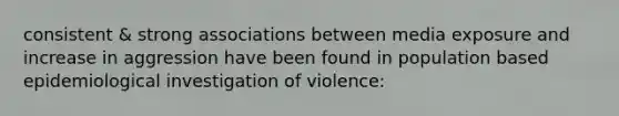 consistent & strong associations between media exposure and increase in aggression have been found in population based epidemiological investigation of violence: