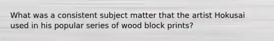 What was a consistent subject matter that the artist Hokusai used in his popular series of wood block prints?