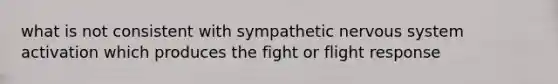 what is not consistent with sympathetic nervous system activation which produces the fight or flight response