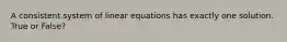 A consistent system of linear equations has exactly one solution. True or False?