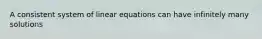 A consistent system of linear equations can have infinitely many solutions