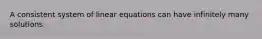 A consistent system of linear equations can have infinitely many solutions.